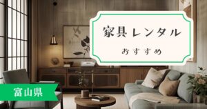富山県の家具・家電レンタルに最適なサービスとは?エリア別のおすすめを考察!