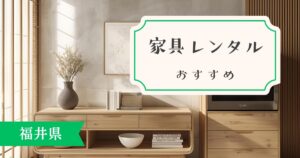 【福井県のおすすめ】家具・家電レンタルサービスは何を利用するべき?