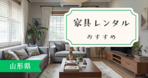 山形県でおすすめの家具・家電レンタルサービスを一挙紹介！目的別に最適なサービスがわかります。